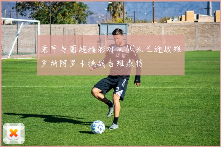 意甲与葡超精彩对决AC米兰迎战维罗纳阿罗卡挑战吉维森特