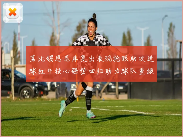 莱比锡恩昆库复出表现抢眼助攻进球红牛核心强势回归助力球队重振士气
